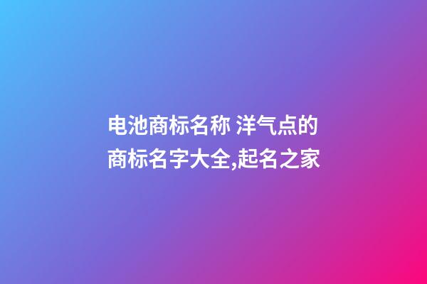 电池商标名称 洋气点的商标名字大全,起名之家-第1张-商标起名-玄机派